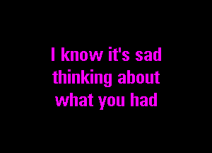 I know it's sad

thinking about
what you had