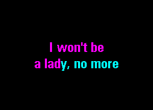 I won't be

a lady, no more