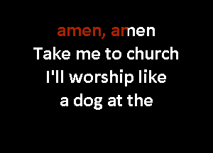amen, amen
Take me to church

I'll worship like
a dog at the