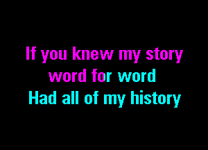If you knew my story

word for word
Had all of my history