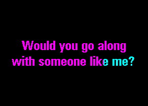 Would you go along

with someone like me?