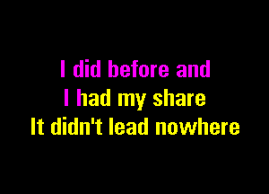I did before and

I had my share
It didn't lead nowhere
