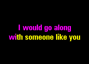 I would go along

with someone like you