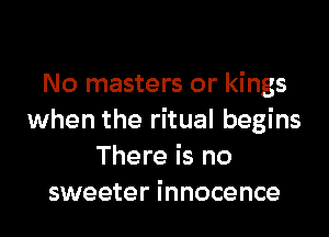 No masters or kings

when the ritual begins
There is no
sweeter innocence