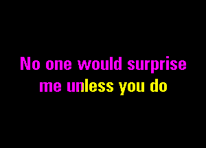 No one would surprise

me unless you do