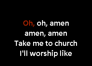 Oh, oh, amen

amen, amen
Take me to church
I'll worship like