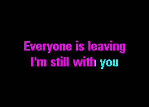 Everyone is leaving

I'm still with you