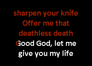 sharpen your knife
Offer me that

deathless death
Good God, let me
give you my life
