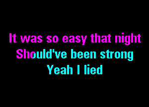 It was so easy that night

Should've been strong
Yeah I lied