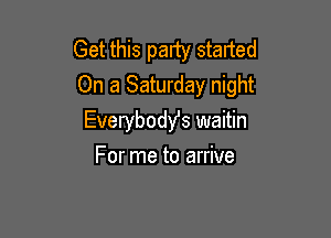 Get this party started
On a Saturday night

Everybody's waitin
For me to arrive