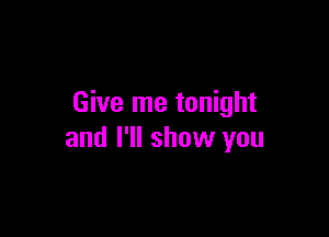 Give me tonight

and I'll show you
