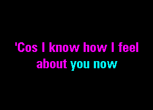'Cos I know how I feel

about you now