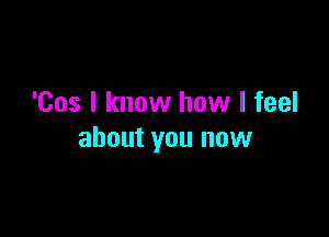 'Cos I know how I feel

about you now