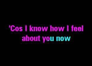 'Cos I know how I feel

about you now