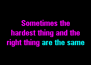 Sometimes the

hardest thing and the
right thing are the same