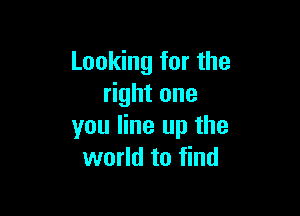 Looking for the
right one

you line up the
world to find