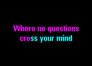 Where no questions

cross your mind