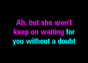 Ah, but she won't

keep on waiting for
you without a doubt