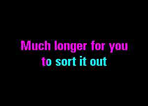Much longer for you

to sort it out