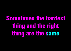 Sometimes the hardest

thing and the right
thing are the same