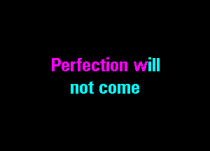 Perfection will

not come