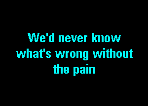 We'd never know

what's wrong without
the pain