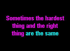 Sometimes the hardest

thing and the right
thing are the same