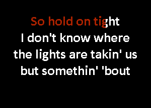 50 hold on tight
I don't know where

the lights are takin' us
but somethin' 'bout