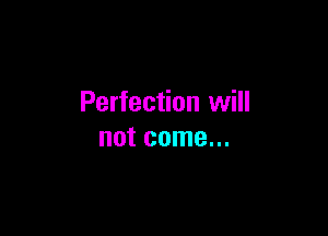 Perfection will

not come...