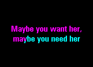 Maybe you want her,

maybe you need her