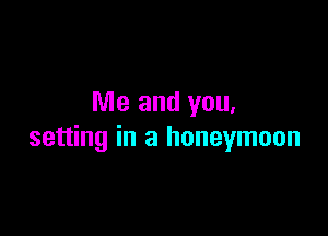 Me and you.

setting in a honeymoon