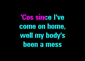 'Cos since I've
come on home,

well my body's
been a mess