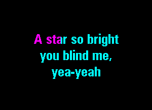 A star so bright

you blind me,
yea-yeah
