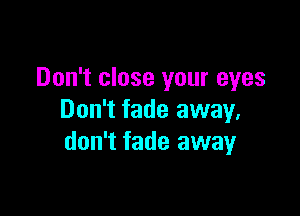 Don't close your eyes

Don't fade away.
don't fade away