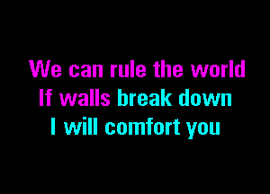 We can rule the world

If walls break down
I will comfort you