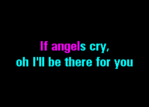 If angels cry.

oh I'll be there for you