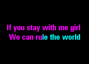 If you stay with me girl

We can rule the world