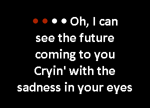 0 0 0 0 Oh, I can
see the future

coming to you
Cryin' with the
sadness in your eyes