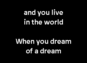 and you live
in the world

When you dream
of a dream