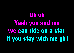 Oh oh
Yeah you and me

we can ride on a star
If you stay with me girl