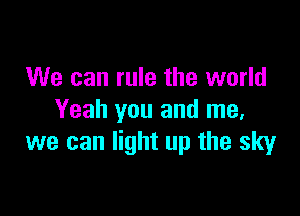 We can rule the world

Yeah you and me,
we can light up the sky