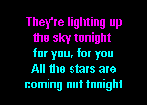 They're lighting up
the sky tonight

for you, for you
All the stars are
coming out tonight