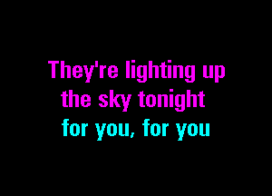 They're lighting up

the sky tonight
for you, for you