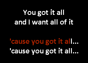 You got it all
and I want all of it

'cause you got it all...
'cause you got it all...