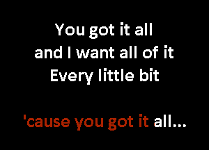 You got it all
and I want all of it
Every little bit

'cause you got it all...