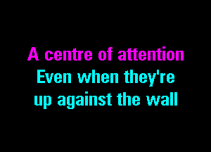 A centre of attention

Even when they're
up against the wall