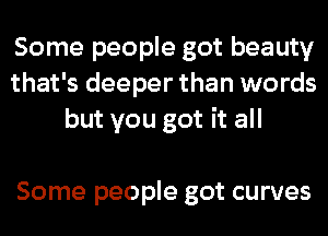 Some people got beauty
that's deeper than words
but you got it all

Some people got curves