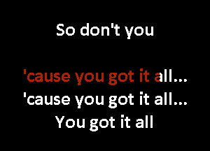 So don't you

'cause you got it all...
'cause you got it all...
You got it all