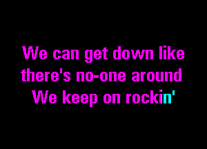 We can get down like

there's no-one around
We keep on rockin'