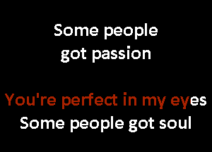 Some people
got passion

You're perfect in my eyes
Some people got soul